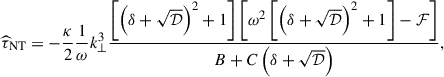 $$ \begin{aligned} {\widehat{\tau }}_{\rm NT}=-\frac{\kappa }{2}\frac{1}{\omega }k_{\perp }^{3}\frac{\left[\left(\delta +\sqrt{\mathcal{D} }\right)^2+1\right]\left[\omega ^{2}\left[\left(\delta +\sqrt{\mathcal{D} }\right)^2+1\right]-{\mathcal{F} }\right]}{B+C\left(\delta +\sqrt{\mathcal{D} }\right)}, \end{aligned} $$