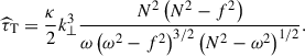 $$ \begin{aligned} {\widehat{\tau }}_{\rm T}=\frac{\kappa }{2}k_{\perp }^{3}\frac{N^2\left(N^2-f^2\right)}{\omega \left(\omega ^2-f^2\right)^{3/2}\left(N^2-\omega ^2\right)^{1/2}}. \end{aligned} $$