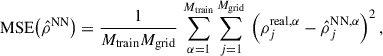 $$ \begin{aligned} \mathrm{MSE} \bigl (\hat{\rho }^\mathrm{NN} \bigr ) = \frac{1}{M_\mathrm{train} M_\mathrm{grid} } \, \sum _{\alpha =1}^{M_\mathrm{train} } \sum _{j=1}^{M_\mathrm{grid} } \, \, \Bigl (\rho _j^{\mathrm{real} ,\alpha } - \hat{\rho }_j^{\mathrm{NN} ,\alpha }\Bigr )^2 \,, \end{aligned} $$