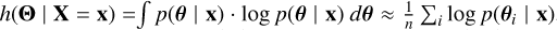 $\[h(\boldsymbol{\Theta} \mid \mathbf{X}=\mathbf{x})= \int p(\boldsymbol{\theta} \mid \mathbf{x}) \cdot \log~ p(\boldsymbol{\theta} \mid \mathbf{x}) d \boldsymbol{\theta} \approx \frac{1}{n} {\sum}_{i} ~\log~ p(\boldsymbol{\theta}_{i} \mid \mathbf{x})\]$
