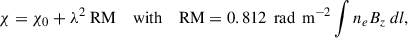 $$ \begin{aligned} {\chi = \chi _0} + \lambda ^2 \text{ RM} \quad \text{ with} \quad \text{ RM}= {0.812 \, \text{ rad} \, \text{ m}^{-2}} \int n_e B_z \, dl, \end{aligned} $$