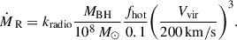 $$ \begin{aligned} \dot{M}_{\text{ R}} = k_{\rm radio} \frac{M_{\rm BH}}{10^8\,M_{\odot }} \frac{f_{\rm hot}}{0.1} \Bigg (\frac{V_{\rm vir}}{200\,\mathrm{km/s}}\Bigg )^3. \end{aligned} $$