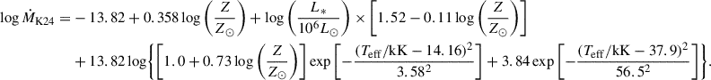 $$ \begin{aligned} \log \dot{M}_{\rm K24}=&-13.82+0.358\log \left(\frac{Z}{Z_\odot }\right) +\log \left(\frac{L_*}{10^6L_\odot }\right)\times \left[1.52-0.11\log \left(\frac{Z}{Z_\odot }\right)\right]\nonumber \\&+13.82\log \Biggl \{\left[1.0+0.73\log \left(\frac{Z}{Z_\odot }\right)\right]\exp \left[-\frac{(T_{\rm eff}/\mathrm{kK}-14.16)^2}{3.58^2}\right]+3.84\exp \left[-\frac{(T_{\rm eff}/\mathrm{kK}-37.9)^2}{56.5^2}\right]\Biggr \}. \end{aligned} $$
