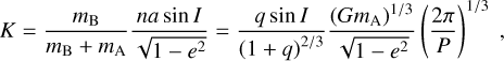 $\[K=\frac{m_{\mathrm{B}}}{m_{\mathrm{B}}+m_{\mathrm{A}}} \frac{n a ~\sin~ I}{\sqrt{1-e^2}}=\frac{q ~\sin~ I}{(1+q)^{2 / 3}} \frac{\left(G m_{\mathrm{A}}\right)^{1 / 3}}{\sqrt{1-e^2}}\left(\frac{2 \pi}{P}\right)^{1 / 3},\]$