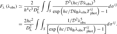 $$ \begin{aligned} F_{\lambda }\left(\lambda _{\mathrm{obs} }\right)&\simeq \frac{2}{h^{4} c^{3} D_{\mathrm{L} }^{2}} \int \int _{S} \frac{\mathcal{D} ^{3}(h c / \mathcal{D} \lambda _{\mathrm{obs} })^{5}}{\exp \left(h c / \mathcal{D} k_{\mathrm{B} } \lambda _{\mathrm{obs} } T_{\text{ phot}}^{i j}\right)-1} d \sigma ^{i j}\nonumber \\&= \frac{2 h c^{2}}{ D_{\mathrm{L} }^{2}} \int \int _{S} \frac{ 1 / \mathcal{D} ^{2} \lambda _{\mathrm{obs} }^{5}}{\left[\exp \left(h c / \mathcal{D} k_{\mathrm{B} } \lambda _{\mathrm{obs} } T_{\text{ phot}}^{i j}\right)-1 \right]} d \sigma ^{i j} . \end{aligned} $$
