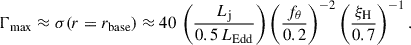 $$ \begin{aligned} \Gamma _\mathrm{max} \approx \sigma (r=r_\mathrm{base} ) \approx 40\,\left(\frac{L_{\mathrm{j} }}{0.5\,L_\mathrm{Edd} }\right)\left(\frac{f_{\theta }}{0.2}\right)^{-2}\left(\frac{\xi _\mathrm{H} }{0.7}\right)^{-1}. \end{aligned} $$