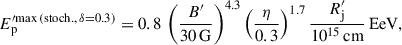 $$ \begin{aligned} E_\mathrm{p} ^{\prime \mathrm {max\,(stoch.},\,\delta = 0.3) } = 0.8\,\left(\frac{B^{\prime }}{30\,\mathrm{G} }\right)^{4.3}\left(\frac{\eta }{0.3}\right)^{1.7}\frac{R^{\prime }_\mathrm{j} }{10^{15}\,\mathrm{cm} }\,\mathrm{EeV} , \end{aligned} $$