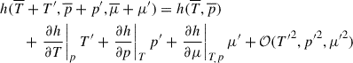 $$ \begin{aligned}&h(\overline{T} + T^{\prime }, \overline{p} +p^{\prime }, \overline{\mu }+\mu ^{\prime } ) = h(\overline{T},\overline{p})\nonumber \\&\qquad + \left.\frac{\partial h}{\partial T} \right|_p T^{\prime } + \left. \frac{\partial h}{\partial p}\right|_T p^{\prime } + \left.\frac{\partial h}{\partial \mu }\right|_{T_,p}\mu ^{\prime }+ \mathcal{O} (T{^{\prime }}^2 , p{^{\prime }}^2,\mu {^{\prime }}^2) \end{aligned} $$