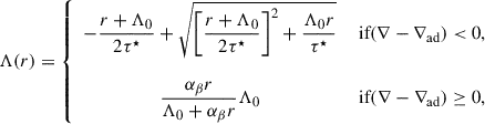 $$ \begin{aligned} \Lambda (r) = \left\{ \begin{array}{cc} \displaystyle - \frac{r+\Lambda _0}{2\tau ^\star }+\sqrt{\left[\frac{r+\Lambda _0}{2\tau ^\star }\right]^2+ \frac{\Lambda _0 r}{\tau ^\star }} \quad&\text{ if} (\nabla -\nabla _{\rm ad}) <0,\\ \\ \displaystyle \frac{\alpha _\beta r}{\Lambda _0+\alpha _\beta r} \Lambda _0&\text{ if} (\nabla -\nabla _{\rm ad}) \ge 0, \end{array} \right. \end{aligned} $$