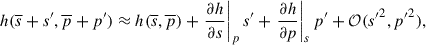 $$ \begin{aligned} h(\overline{s}+s^{\prime },\overline{p}+p^{\prime } )\approx h(\overline{s},\overline{p}) + \left.\frac{\partial h}{\partial s}\right|_p s^{\prime } + \left. \frac{\partial h}{\partial p}\right|_s p^{\prime } +\mathcal{O} (s{^{\prime }}^2,p{^{\prime }}^2), \end{aligned} $$