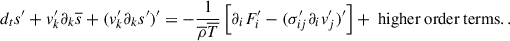 $$ \begin{aligned} d_t s^{\prime } + v_k^{\prime }\partial _k\overline{s} + (v_k^{\prime }\partial _ks{^{\prime }})^{\prime } = -\frac{1}{\overline{\rho }\overline{T}}\left[\partial _iF_i^{\prime } - (\sigma _{ij}^{\prime }\partial _i v^{\prime }_j)^{\prime }\right] + \text{ higher} \text{ order} \text{ terms}. . \end{aligned} $$