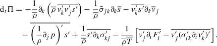 $$ \begin{aligned} \mathrm{d}_t \mathrm{\Pi }&= -\frac{1}{\overline{\rho }}\partial _k\left(\overline{\rho }\,\overline{v_k^{\prime } v_j^{\prime } s^{\prime }}\right) - \frac{1}{\overline{\rho }}\tilde{\sigma }_{jk}\partial _k\overline{s} - \overline{v_k^{\prime } s^{\prime }}\partial _k \overline{v}_j \nonumber \\&\quad - \overline{\left(\frac{1}{\rho }\partial _jp\right)^{\prime }s^{\prime }} + \frac{1}{\overline{\rho }}\overline{s^{\prime }\partial _k\sigma _{kj}^{\prime }}-\frac{1}{\overline{\rho }\overline{T}}\left[\overline{v_j^{\prime }\partial _iF^{\prime }_i}-\overline{v_j^{\prime }(\sigma _{ik}^{\prime }\partial _iv_k^{\prime })^{\prime }}\right]. \end{aligned} $$
