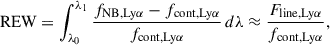 $$ \begin{aligned} \mathrm{REW} = \int _{\lambda _0}^{\lambda _1} \frac{f_{\mathrm{NB, Ly} \alpha } - f_{\mathrm{cont, Ly} \alpha }}{f_{\mathrm{cont, Ly} \alpha }} \, d\lambda \approx \frac{F_{\mathrm{line, Ly} \alpha }}{f_{\mathrm{cont, Ly} \alpha }}, \end{aligned} $$