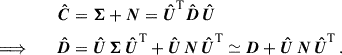 $$ \begin{aligned} \boldsymbol{\hat{C}}&=\boldsymbol{\Sigma }+\boldsymbol{N}=\boldsymbol{\hat{U}}^\mathrm{T} \boldsymbol{\hat{D}}\,\boldsymbol{\hat{U}} \nonumber \\ \Longrightarrow \qquad \boldsymbol{\hat{D}}&= \boldsymbol{\hat{U}\,\Sigma \,\hat{U}}^\mathrm{T} +\boldsymbol{\hat{U}\,N\,\hat{U}}^\mathrm{T} \simeq \boldsymbol{D}+\boldsymbol{\hat{U}\,N\,\hat{U}}^\mathrm{T} \,. \end{aligned} $$
