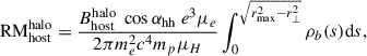$$ \begin{aligned} {\mathrm{RM}_{\rm host}^\mathrm{halo}} = \frac{B_{\rm host}^\mathrm{halo}\ \cos \alpha _{\rm hh}\ e^3\mu _e}{2\pi m_e^2c^4m_{p}\mu _{H}} \int _{0}^{\sqrt{r_{\rm max}^2 - r_{\perp }^2}} \rho _b(s) \mathrm{d}s, \end{aligned} $$
