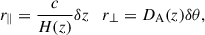 Mathematical equation: $$ \begin{aligned} r_\parallel =\dfrac{c}{H(z)}\delta z \quad r_\perp =D_\mathrm{A} (z)\delta \theta , \end{aligned} $$