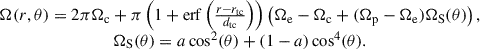 $$ \begin{aligned} \begin{array}{cc} \Omega (r,\theta ) = 2\pi \Omega _{\rm c} + \pi \left( 1 + \mathrm{erf}\left( \frac{r - r_{\rm tc}}{d_{\rm tc}} \right)\right) \left( \Omega _{\rm e} - \Omega _{\rm c} + ( \Omega _{\rm p} - \Omega _{\rm e} )\Omega _{\rm S}(\theta ) \right) ,\\ \Omega _{\rm S}(\theta ) = a\cos ^2(\theta ) + (1-a)\cos ^4(\theta ). \end{array} \end{aligned} $$