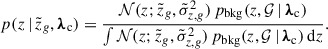 $$ \begin{aligned} p(z \,\vert \, \tilde{z}_g, {\boldsymbol{\lambda }}_{\rm c}) = \frac{\mathcal{N} (z; \tilde{z}_g, \tilde{\sigma }_{z,g}^2)\, p_{\rm bkg}(z, \mathcal{G} \,\vert \, {\boldsymbol{\lambda }}_{\rm c})}{\int \mathcal{N} (z; \tilde{z}_g, \tilde{\sigma }_{z,g}^2)\, p_{\rm bkg}(z, \mathcal{G} \,\vert \, {\boldsymbol{\lambda }}_{\rm c})\, \mathrm{d} {z}}. \end{aligned} $$