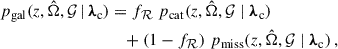 $$ \begin{aligned} \begin{aligned} p_{\rm gal}(z,\hat{\Omega },\mathcal{G} \,\vert \, {\boldsymbol{\lambda }}_{\rm c})&= f_\mathcal{R} \,\, p_{\rm cat}(z,\hat{\Omega },\mathcal{G} \mid {\boldsymbol{\lambda }}_{\rm c}) \\&\quad + \left(1-f_\mathcal{R} \right)\, p_{\rm miss}(z,\hat{\Omega },\mathcal{G} \mid {\boldsymbol{\lambda }}_{\rm c})\,, \end{aligned} \end{aligned} $$