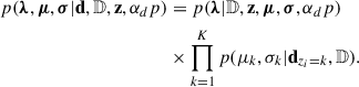 $$ \begin{aligned} p(\boldsymbol{\lambda },\boldsymbol{\mu },\boldsymbol{\sigma }|\mathbf d ,\mathbb{D} ,\mathbf z ,\alpha _dp )&= p(\boldsymbol{\lambda }|\mathbb{D} ,\mathbf z ,\boldsymbol{\mu },\boldsymbol{\sigma },\alpha _dp )\nonumber \\&\times \prod _{k = 1}^K p(\mu _k,\sigma _k|\mathbf d _{z_i = k},\mathbb{D} ). \end{aligned} $$