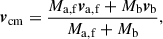 $$ \begin{aligned} \boldsymbol{v}_{\rm cm}=\frac{M_\mathrm{a,f} \boldsymbol{v}_\mathrm{a,f} +M_\mathrm{b} \boldsymbol{v}_\mathrm{b} }{M_\mathrm{a,f} + M_\mathrm{b} }, \end{aligned} $$