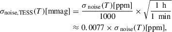 $$ \begin{aligned} \begin{split} \sigma _{\text{noise,TESS}}(T) \text{[mmag]}&= \frac{\sigma _{\text{ noise}}(T) \text{[ppm]}}{1000} \times \sqrt{\frac{1\,\text{ h}}{1\,\text{ min}}} \\&\approx 0.0077 \times \sigma _{\text{ noise}}(T) \text{[ppm]}, \end{split} \end{aligned} $$