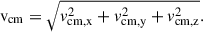 $$ \begin{aligned} {\mathrm{v}_{\rm cm}} = \sqrt{v_\mathrm{cm,x} ^2 + v_\mathrm{cm,y} ^2 + v_\mathrm{cm,z} ^2}. \end{aligned} $$