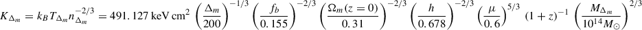 $$ \begin{aligned}&K_{\Delta _m} = k_B T_{\Delta _m} n_{\Delta _m}^{-2/3} = 491.127 \, \mathrm{keV\,cm^2} \, \left(\frac{\Delta _m}{200}\right)^{-1/3} \left(\frac{f_b}{0.155}\right)^{-2/3} \left(\frac{\Omega _{m}(z = 0)}{0.31}\right)^{-2/3} \left(\frac{h}{0.678}\right)^{-2/3} \left(\frac{\mu }{0.6}\right)^{5/3} \, (1+z)^{-1} \, \left(\frac{M_{\Delta _m}}{10^{14} M_\odot }\right)^{2/3} \end{aligned} $$