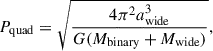 $$ \begin{aligned} P_{\rm {quad}} = \sqrt{\frac{4 \pi ^2 a_{\rm {wide}}^3}{G ({M}_{\rm {binary}} + {M}_{\rm {wide}})}} ,\end{aligned} $$