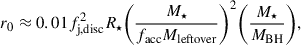 Mathematical equation: $$ \begin{aligned} r_{0} \approx 0.01 f_{\rm {j,disc}}^{2} R_{\star } \bigg (\frac{M_{\star }}{f_{\rm {acc}} M_{\rm {leftover}}}\bigg )^{2} \bigg (\frac{M_{\star }}{M_{\rm {BH}}}\bigg ) ,\end{aligned} $$