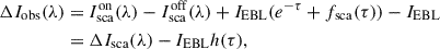$$ \begin{aligned} {\Delta I_{\rm obs}(\lambda )}&= {I^\mathrm{on}_{\rm sca}(\lambda ) - I^\mathrm{off}_{\rm sca}(\lambda ) + I_{\rm EBL}(e^{-\tau }+f_{\rm sca}(\tau ))} - I_{\rm EBL}\nonumber \\&= {\Delta I_{\rm sca}(\lambda )-I_{\rm EBL}h(\tau )}, \end{aligned} $$