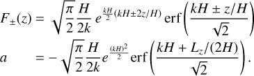 $\[\begin{aligned} F_{ \pm}(z) =\sqrt{\frac{\pi}{2}} \frac{H}{2 k} e^{\frac{k H}{2}(k H \pm 2 z / H)} \operatorname{erf}\left(\frac{k H \pm z / H}{\sqrt{2}}\right) \\ a \qquad =-\sqrt{\frac{\pi}{2}} \frac{H}{2 k} e^{\frac{(k H)^2}{2}} \operatorname{erf}\left(\frac{k H+L_z /(2 H)}{\sqrt{2}}\right)\end{aligned}\]$