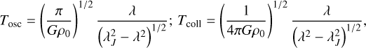$\[T_{\mathrm{osc}}=\left(\frac{\pi}{G \rho_0}\right)^{1 / 2} \frac{\lambda}{\left(\lambda_J^2-\lambda^2\right)^{1 / 2}}; ~T_{\mathrm{coll}}=\left(\frac{1}{4 \pi G \rho_0}\right)^{1 / 2} \frac{\lambda}{\left(\lambda^2-\lambda_J^2\right)^{1 / 2}},\]$