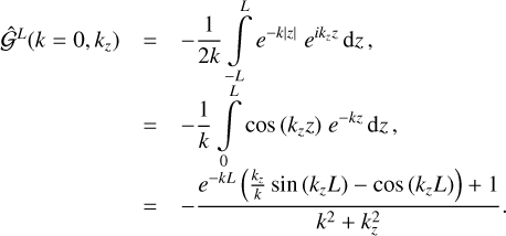 $\[\begin{aligned}\hat{\mathcal{G}}^L(k=0, k_z) & =-\frac{1}{2 k} \int_{-L}^L e^{-k|z|} ~e^{i k_z z} \mathrm{~d} z, \\& =-\frac{1}{k} \int_0^L ~\cos~ \left(k_z z\right) e^{-k z} \mathrm{~d} z, \\& =-\frac{e^{-k L}\left(\frac{k_z}{k} ~\sin~ \left(k_z L\right)-\cos~ \left(k_z L\right)\right)+1}{k^2+k_z^2}.\end{aligned}\]$