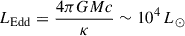 $ L_{\mathrm{Edd}} = \frac{4 \pi G M c}{\kappa} \sim 10^4\,L_\odot $