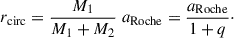 $$ \begin{aligned} r_{\rm circ} = \frac{M_1}{M_1+M_2}\; a_{\rm Roche} = \frac{a_{\rm Roche}}{1+q}\cdot \end{aligned} $$