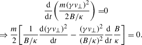 $$ \begin{aligned} \begin{aligned} \frac{\mathrm{d}}{\mathrm{d} t} \biggl (\frac{m(\gamma v_\perp )^2}{2 B/\kappa }\biggr ) =&0 \\ \Rightarrow \frac{m}{2}\biggl [\frac{1}{B/\kappa }\frac{\mathrm{d}(\gamma v_\perp )^2}{\mathrm{d}t} - \frac{(\gamma v_\perp )^2}{(B/\kappa )^2}&\frac{\mathrm{d}}{\mathrm{d} t}\frac{B}{\kappa }\biggr ] = 0. \end{aligned} \end{aligned} $$