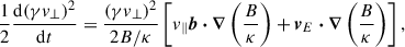 $$ \begin{aligned} \frac{1}{2} \frac{\mathrm{d}(\gamma v_\perp )^2}{\mathrm{d} t} = \frac{(\gamma v_\perp )^2}{2B/\kappa } \left[v_\parallel \boldsymbol{b} \boldsymbol{\cdot } \boldsymbol{\nabla } \left(\frac{B}{\kappa }\right) + \boldsymbol{v}_{E} \boldsymbol{\cdot } \boldsymbol{\nabla } \left(\frac{B}{\kappa }\right)\right], \end{aligned} $$