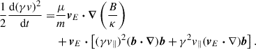 $$ \begin{aligned} \begin{aligned} \frac{1}{2}\frac{\mathrm{d}(\gamma v)^2}{\mathrm{d} t} =&\frac{\mu }{m} \boldsymbol{v}_{E} \boldsymbol{\cdot } \boldsymbol{\nabla } \left(\frac{B}{\kappa }\right)\\&+ \boldsymbol{v}_{E} \boldsymbol{\cdot } \left[(\gamma v_{\parallel })^2(\boldsymbol{b} \boldsymbol{\cdot } \boldsymbol{\nabla }) \boldsymbol{b} + \gamma ^2 v_{\parallel } (\boldsymbol{v}_{E} \boldsymbol{\cdot } \nabla ) \boldsymbol{b}\right]. \end{aligned} \end{aligned} $$