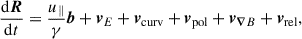 $$ \begin{aligned}&\frac{\mathrm{d}\boldsymbol{R}}{\mathrm{d} t} = \frac{u_\parallel }{\gamma } \boldsymbol{b} + \boldsymbol{v}_E + \boldsymbol{v}_{\rm curv} + \boldsymbol{v}_{\rm pol} + \boldsymbol{v}_{{\boldsymbol{\nabla }}B} + \boldsymbol{v}_{\rm rel}, \end{aligned} $$