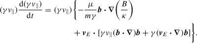 $$ \begin{aligned} (\gamma v_\parallel )\frac{\mathrm{d}(\gamma v_\parallel )}{\mathrm{d}t} = (\gamma v_\parallel )&\biggl \{-\frac{\mu }{m\gamma } \boldsymbol{b} \boldsymbol{\cdot } \boldsymbol{\nabla } \biggr (\frac{B}{\kappa }\biggl ) \\&+ \boldsymbol{v}_{E} \boldsymbol{\cdot } [\gamma v_{\parallel }(\boldsymbol{b} \boldsymbol{\cdot } \boldsymbol{\nabla }) \boldsymbol{b} + \gamma (\boldsymbol{v}_{E} \boldsymbol{\cdot } \boldsymbol{\nabla }) \boldsymbol{b}]\biggr \}. \end{aligned} $$