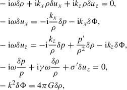 $$ \begin{aligned}&-\mathrm{i} \omega \delta \rho +\mathrm{i} k_x \rho \delta u_x+\mathrm{i} k_z \rho \delta u_z=0,\nonumber \\&-\mathrm{i} \omega \delta u_x=-\mathrm{i} \frac{k_x}{\rho }\delta {p}-\mathrm{i}k_x\delta \Phi ,\nonumber \\&-\mathrm{i} \omega \delta u_z=-\mathrm{i} \frac{k_z}{\rho }\delta {p}+\frac{{p}^{\prime }}{\rho ^2}\delta \rho -\mathrm{i}k_z\delta \Phi ,\nonumber \\&-\mathrm{i} \omega \frac{\delta {p}}{{p}}+\mathrm{i} \gamma \omega \frac{\delta \rho }{\rho }+\sigma ^{\prime }\delta u_z=0,\nonumber \\&-k^2\delta \Phi =4\pi G\delta \rho , \end{aligned} $$