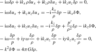 $$ \begin{aligned}&-\mathrm{i} \omega \delta \rho +\mathrm{i} k_x \rho \delta u_x+\mathrm{i} k_z \rho \delta u_z+\mathrm{i} k_zu_z\delta \rho =0,\nonumber \\&-\mathrm{i} \omega \delta u_x+\mathrm{i} k_zu_z\delta u_x=-\mathrm{i} \frac{k_x}{\rho }\delta {p}-\mathrm{i}k_x\delta \Phi ,\nonumber \\&-\mathrm{i} \omega \delta u_z+\mathrm{i} k_zu_z\delta u_z=-\mathrm{i} \frac{k_z}{\rho }\delta {p}+\frac{{p}^{\prime }}{\rho ^2} \delta \rho -\mathrm{i}k_z\delta \Phi ,\nonumber \\&-\mathrm{i} \omega \frac{\delta {p}}{{p}}+\mathrm{i} \gamma \omega \frac{\delta \rho }{\rho }+\mathrm{i} k_zu_z \frac{\delta {p}}{{p}}-\mathrm{i}\gamma k_zu_z \frac{\delta \rho }{\rho }=0,\nonumber \\&-k^2\delta \Phi =4\pi G\delta \rho . \end{aligned} $$