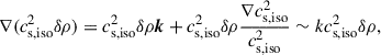 $$ \begin{aligned} {\nabla }(c_{\rm s,iso}^2\delta \rho ) = c_{\rm s,iso}^2\delta \rho {\boldsymbol{k}}+c_{\rm s,iso}^2\delta \rho \frac{{\nabla }c_{\rm s,iso}^2}{c_{\rm s,iso}^2}\sim k c_{\rm s,iso}^2\delta \rho , \end{aligned} $$