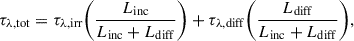 $$ \begin{aligned} \tau _{\rm \lambda , tot } = \tau _{\rm \lambda ,irr }\bigg (\frac{L_{\mathrm{inc} }}{L_{\mathrm{inc} }+L_{\mathrm{diff} }}\bigg ) + \tau _{\rm \lambda ,diff }\bigg (\frac{L_{\mathrm{diff} }}{L_{\mathrm{inc} }+L_{\mathrm{diff} }}\bigg ), \end{aligned} $$