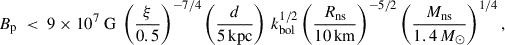 $$ \begin{aligned} B_{\rm p}\ < \ 9\times 10^{7}\ \mathrm{G} \ \left(\frac{\xi }{0.5}\right)^{-7/4}\left(\frac{d}{5\,\mathrm{kpc} }\right)\,k_{\rm {bol}}^{1/2}\left(\frac{R_\mathrm{ns} }{10\,\mathrm{km} }\right)^{-5/2}\left(\frac{M_\mathrm{ns} }{1.4\,M_\odot }\right)^{1/4}, \end{aligned} $$