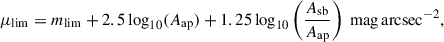 $$ \begin{aligned} \mu _{\mathrm{lim}} = m_{\mathrm{lim}} + 2.5 \log _{10}(A_{\rm ap}) + 1.25 \log _{10} \left(\frac{A_{\rm sb}}{A_{\rm ap}}\right)\;\mathrm{mag\,arcsec^{-2}}, \end{aligned} $$