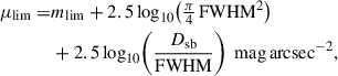 $$ \begin{aligned} \mu _{\mathrm{lim}} =&m_{\mathrm{lim}} + 2.5 \log _{10}\! \left(\tfrac{\pi }{4}\,\mathrm{FWHM}^2\right) \nonumber \\&+ 2.5 \log _{10}\!\left(\frac{D_{\rm sb}}{\mathrm{FWHM}}\right)\;\mathrm{mag\,arcsec^{-2}}, \end{aligned} $$