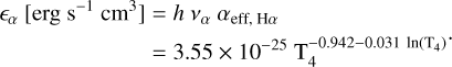 $\begin{align*} \epsilon_{\alpha}\left[\mathrm{erg} \mathrm{~s}^{-1} \mathrm{~cm}^{3}\right] & =h v_{\alpha} \alpha_{\mathrm{eff}, \mathrm{H} \alpha} \\ & =3.55 \times 10^{-25} \mathrm{~T}_{4}^{-0.942-0.031 \ln \left(\mathrm{~T}_{4}\right)} \end{align*}$