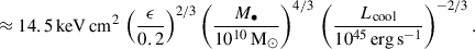 $$ \begin{aligned}&\approx 14.5 \,\mathrm{keV} \,\mathrm{cm} ^2 \, \left(\frac{\epsilon }{0.2}\right)^{2/3} \left(\frac{M_\bullet }{10^{10}\,\mathrm{M} _\odot }\right)^{4/3}\, \left(\frac{L_\mathrm{cool} }{10^{45}\,\mathrm{erg} \,\mathrm{s} ^{-1}}\right)^{-2/3}. \end{aligned} $$